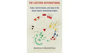 The Eastern International: Arabs, Central Asians, and Jews in the Soviet Union's Anticolonial Empire (Oxford Studies in International History)
